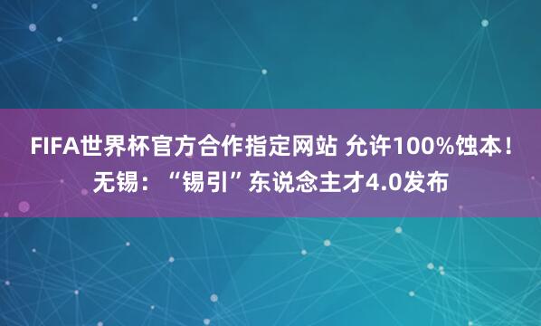 FIFA世界杯官方合作指定网站 允许100%蚀本!无锡:“锡引”东说念主才4.0发布