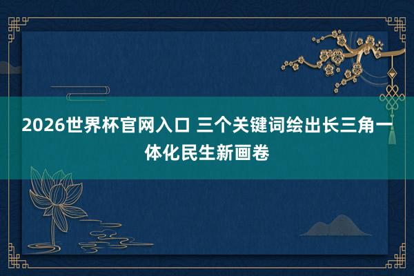 2026世界杯官网入口 三个关键词绘出长三角一体化民生新画卷