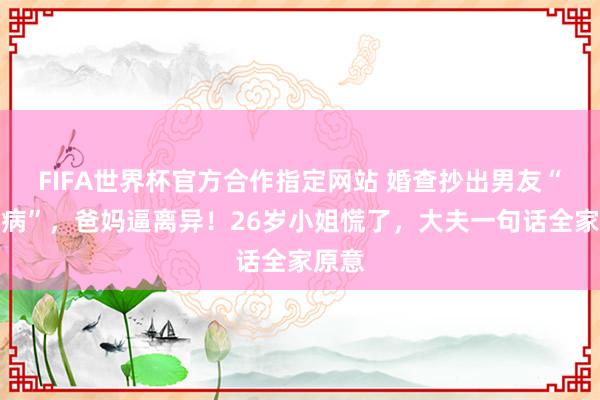 FIFA世界杯官方合作指定网站 婚查抄出男友“这种病”,爸妈逼离异!26岁小姐慌了,大夫一句话全家原意