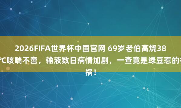 2026FIFA世界杯中国官网 69岁老伯高烧38.8℃咳喘不啻,输液数日病情加剧,一查竟是绿豆惹的祸!
