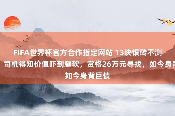 FIFA世界杯官方合作指定网站 13块银砖不测丢失!司机得知价值吓到腿软,赏格26万元寻找,如今身背巨债