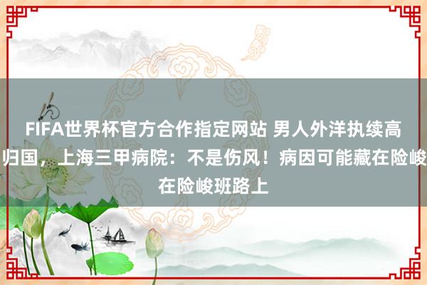 FIFA世界杯官方合作指定网站 男人外洋执续高烧立即归国,上海三甲病院:不是伤风!病因可能藏在险峻班路上