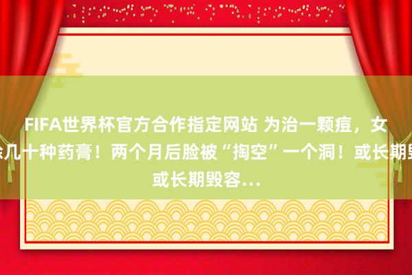 FIFA世界杯官方合作指定网站 为治一颗痘,女子狂涂几十种药膏!两个月后脸被“掏空”一个洞!或长期毁容…