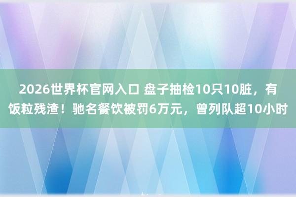 2026世界杯官网入口 盘子抽检10只10脏,有饭粒残渣!驰名餐饮被罚6万元,曾列队超10小时