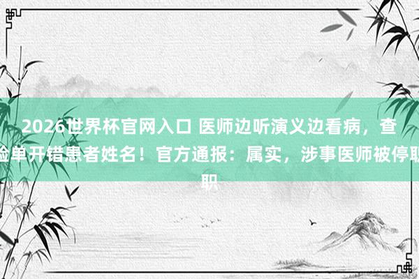2026世界杯官网入口 医师边听演义边看病,查验单开错患者姓名!官方通报:属实,涉事医师被停职