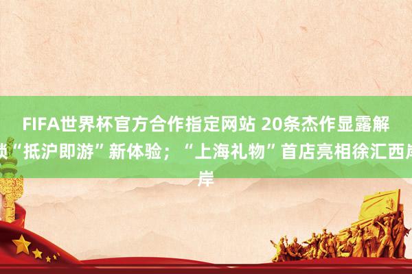 FIFA世界杯官方合作指定网站 20条杰作显露解锁“抵沪即游”新体验;“上海礼物”首店亮相徐汇西岸