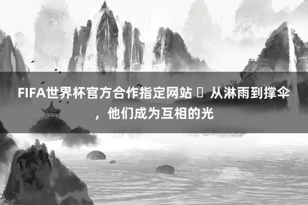 FIFA世界杯官方合作指定网站 ​从淋雨到撑伞，他们成为互相的光