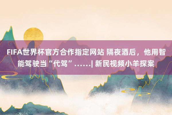 FIFA世界杯官方合作指定网站 隔夜酒后，他用智能驾驶当“代驾”……| 新民视频小羊探案