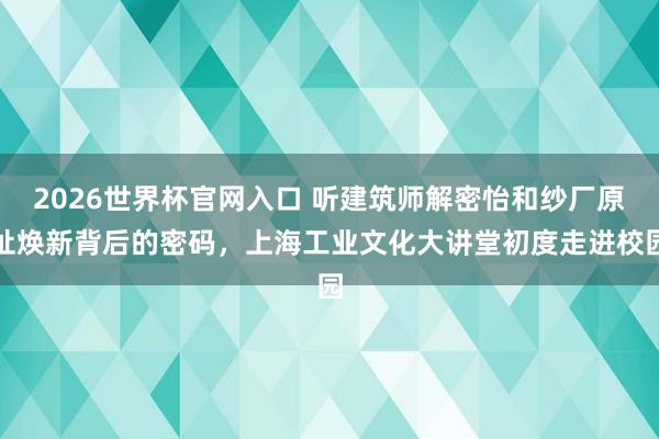 2026世界杯官网入口 听建筑师解密怡和纱厂原址焕新背后的密码,上海工业文化大讲堂初度走进校园
