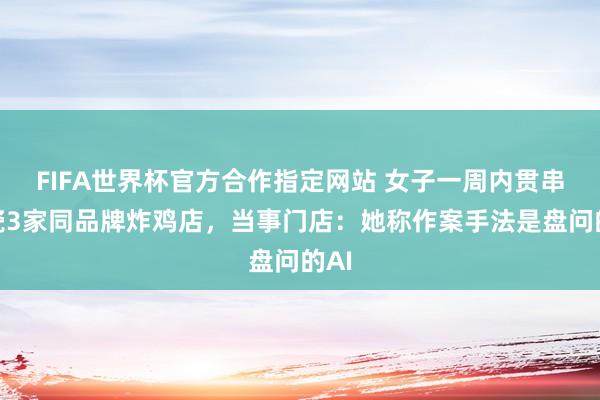 FIFA世界杯官方合作指定网站 女子一周内贯串碰瓷3家同品牌炸鸡店,当事门店:她称作案手法是盘问的AI
