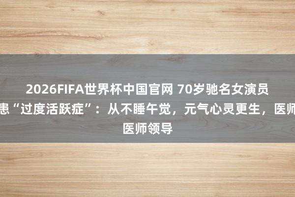2026FIFA世界杯中国官网 70岁驰名女演员自曝患“过度活跃症”:从不睡午觉,元气心灵更生,医师领导