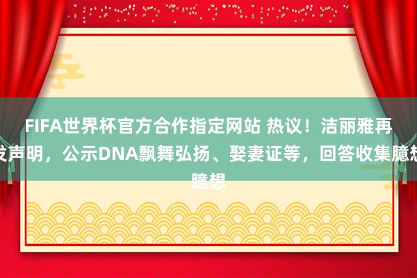 FIFA世界杯官方合作指定网站 热议!洁丽雅再发声明,公示DNA飘舞弘扬、娶妻证等,回答收集臆想