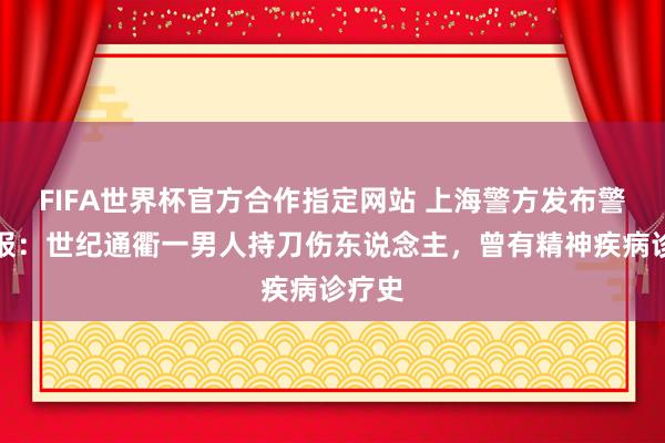 FIFA世界杯官方合作指定网站 上海警方发布警情通报：世纪通衢一男人持刀伤东说念主，曾有精神疾病诊疗史