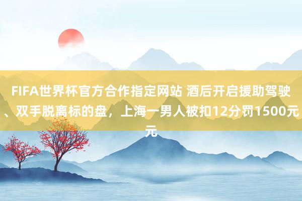 FIFA世界杯官方合作指定网站 酒后开启援助驾驶、双手脱离标的盘,上海一男人被扣12分罚1500元