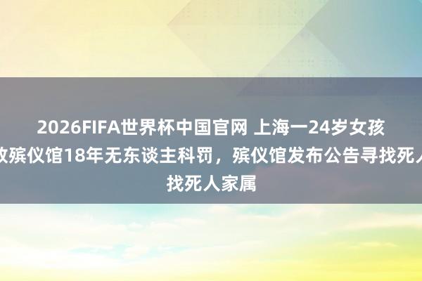 2026FIFA世界杯中国官网 上海一24岁女孩遗体放殡仪馆18年无东谈主科罚,殡仪馆发布公告寻找死人家属