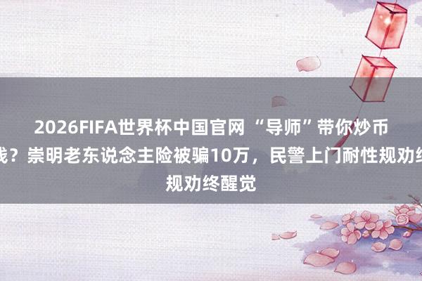 2026FIFA世界杯中国官网 “导师”带你炒币赚大钱?崇明老东说念主险被骗10万,民警上门耐性规劝终醒觉