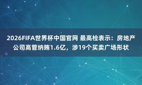 2026FIFA世界杯中国官网 最高检表示:房地产公司高管纳贿1.6亿,涉19个买卖广场形状