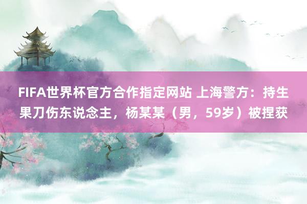 FIFA世界杯官方合作指定网站 上海警方:持生果刀伤东说念主,杨某某(男,59岁)被捏获