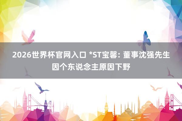 2026世界杯官网入口 *ST宝馨: 董事沈强先生因个东说念主原因下野