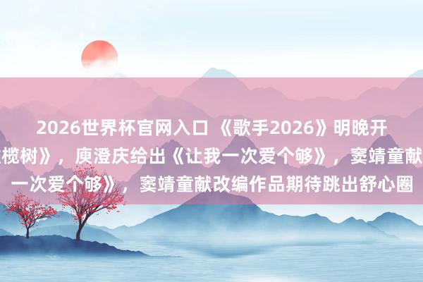 2026世界杯官网入口 《歌手2026》明晚开启直播竞演,皆豫唱《橄榄树》,庾澄庆给出《让我一次爱个够》,窦靖童献改编作品期待跳出舒心圈