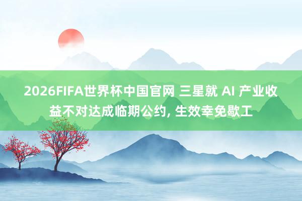 2026FIFA世界杯中国官网 三星就 AI 产业收益不对达成临期公约, 生效幸免歇工