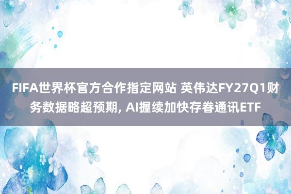 FIFA世界杯官方合作指定网站 英伟达FY27Q1财务数据略超预期, AI握续加快存眷通讯ETF
