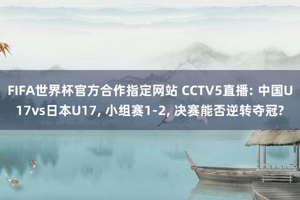 FIFA世界杯官方合作指定网站 CCTV5直播: 中国U17vs日本U17, 小组赛1-2, 决赛能否逆转夺冠?