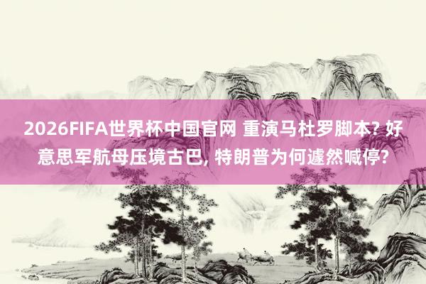2026FIFA世界杯中国官网 重演马杜罗脚本? 好意思军航母压境古巴, 特朗普为何遽然喊停?