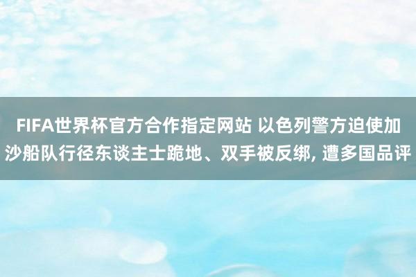 FIFA世界杯官方合作指定网站 以色列警方迫使加沙船队行径东谈主士跪地、双手被反绑, 遭多国品评