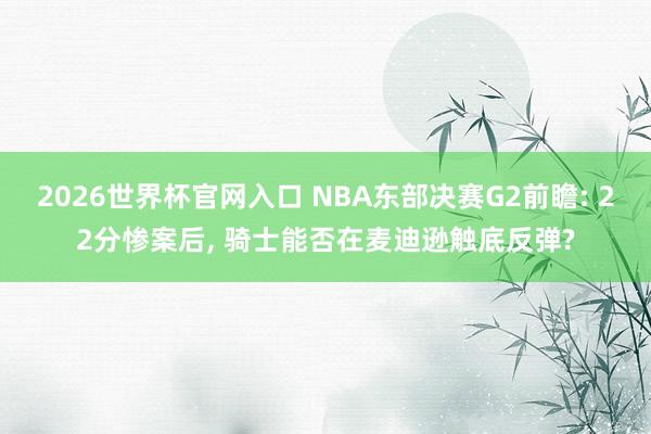 2026世界杯官网入口 NBA东部决赛G2前瞻: 22分惨案后, 骑士能否在麦迪逊触底反弹?