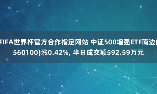 FIFA世界杯官方合作指定网站 中证500增强ETF南边(560100)涨0.42%, 半日成交额592.59万元
