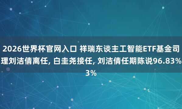 2026世界杯官网入口 祥瑞东谈主工智能ETF基金司理刘洁倩离任, 白圭尧接任, 刘洁倩任期陈说96.83%
