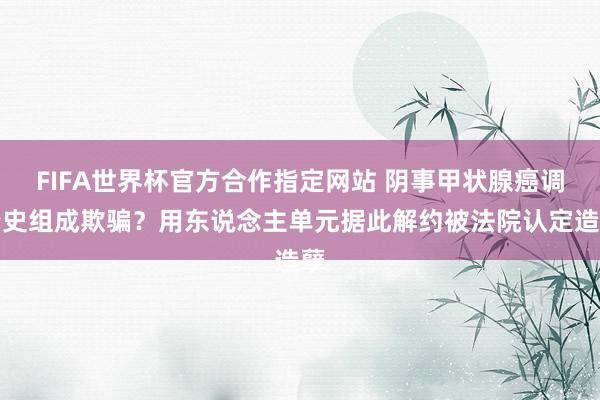 FIFA世界杯官方合作指定网站 阴事甲状腺癌调治史组成欺骗?用东说念主单元据此解约被法院认定造孽