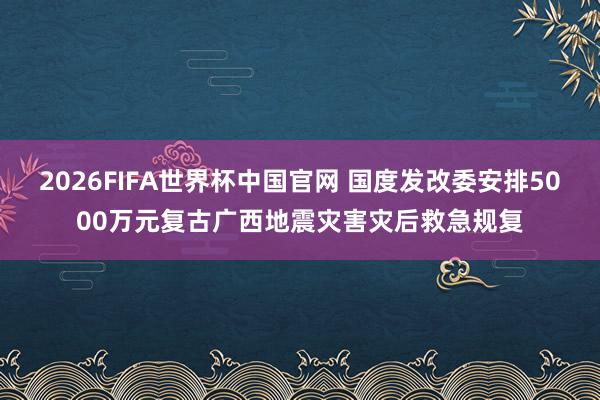 2026FIFA世界杯中国官网 国度发改委安排5000万元复古广西地震灾害灾后救急规复