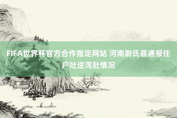 FIFA世界杯官方合作指定网站 河南尉氏县通报住户吐逆泻肚情况
