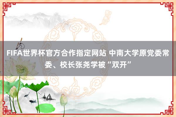 FIFA世界杯官方合作指定网站 中南大学原党委常委、校长张尧学被“双开”