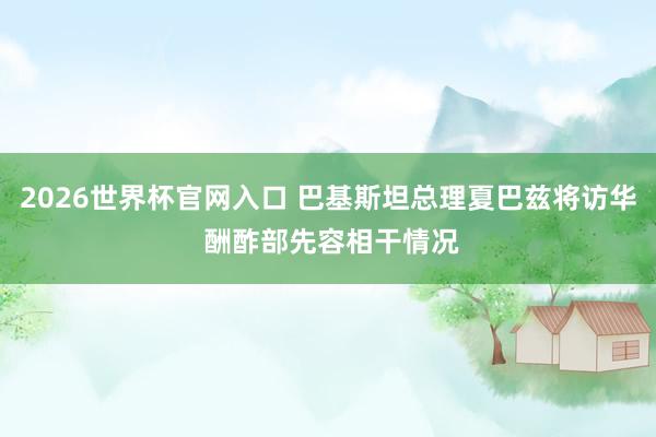 2026世界杯官网入口 巴基斯坦总理夏巴兹将访华 酬酢部先容相干情况