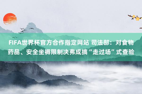 FIFA世界杯官方合作指定网站 司法部：对食物药品、安全坐褥限制决弗成搞“走过场”式查验