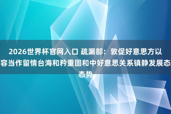 2026世界杯官网入口 疏漏部:敦促好意思方以内容当作留情台海和矜重固和中好意思关系镇静发展态势