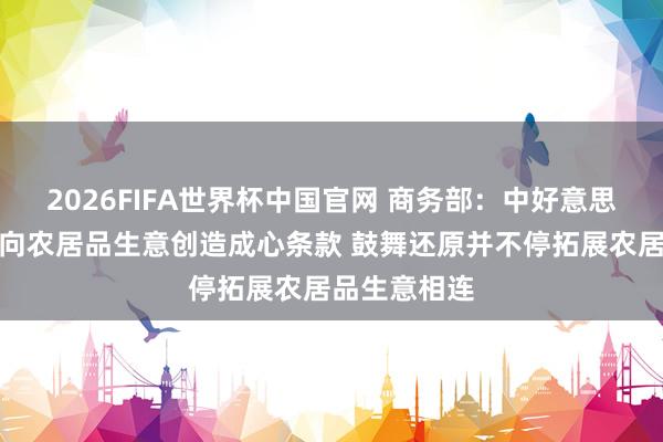 2026FIFA世界杯中国官网 商务部：中好意思两边应为双向农居品生意创造成心条款 鼓舞还原并不停拓展农居品生意相连