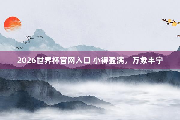 2026世界杯官网入口 小得盈满,万象丰宁