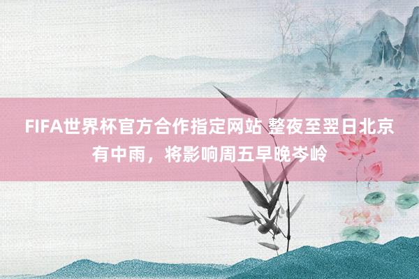 FIFA世界杯官方合作指定网站 整夜至翌日北京有中雨,将影响周五早晚岑岭