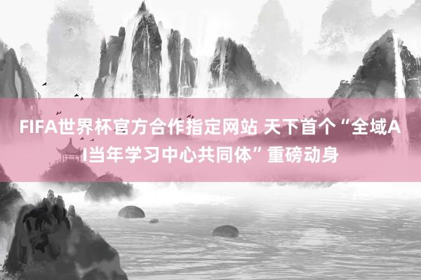 FIFA世界杯官方合作指定网站 天下首个“全域AI当年学习中心共同体”重磅动身