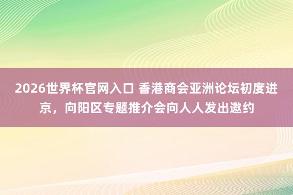 2026世界杯官网入口 香港商会亚洲论坛初度进京,向阳区专题推介会向人人发出邀约