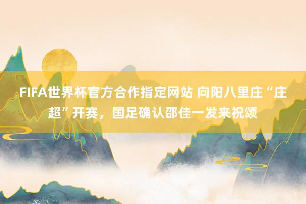 FIFA世界杯官方合作指定网站 向阳八里庄“庄超”开赛,国足确认邵佳一发来祝颂