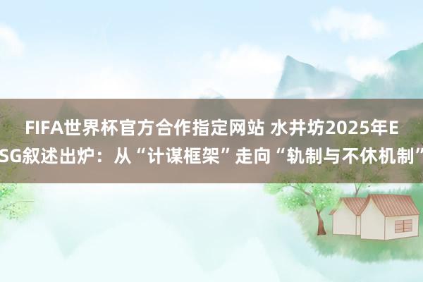 FIFA世界杯官方合作指定网站 水井坊2025年ESG叙述出炉:从“计谋框架”走向“轨制与不休机制”