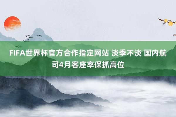 FIFA世界杯官方合作指定网站 淡季不淡 国内航司4月客座率保抓高位