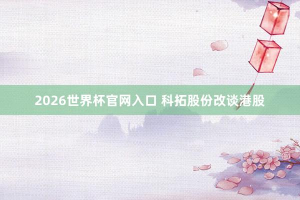 2026世界杯官网入口 科拓股份改谈港股