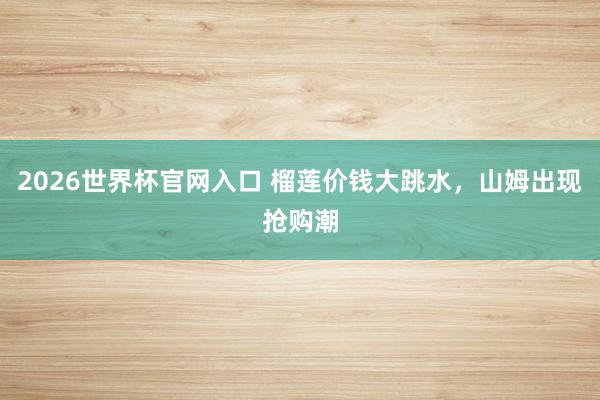 2026世界杯官网入口 榴莲价钱大跳水,山姆出现抢购潮