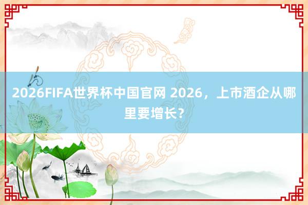 2026FIFA世界杯中国官网 2026,上市酒企从哪里要增长?